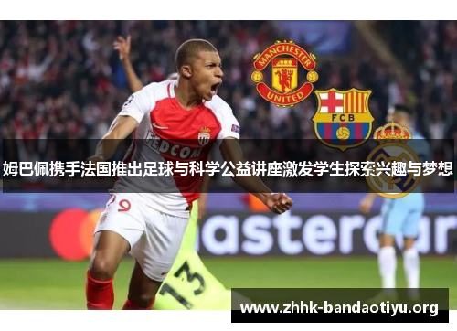 姆巴佩携手法国推出足球与科学公益讲座激发学生探索兴趣与梦想 姆巴佩携手法国推出足球与科学公益讲座激发学生探索兴趣与梦想