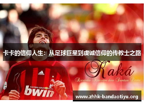 卡卡的信仰人生:从足球巨星到虔诚信仰的传教士之路 卡卡的信仰人生:从足球巨星到虔诚信仰的传教士之路