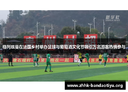 格列兹曼在法国乡村举办足球与葡萄酒文化节吸引万名游客热情参与 格列兹曼在法国乡村举办足球与葡萄酒文化节吸引万名游客热情参与