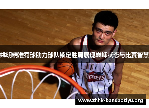姚明精准罚球助力球队锁定胜局展现巅峰状态与比赛智慧 姚明精准罚球助力球队锁定胜局展现巅峰状态与比赛智慧