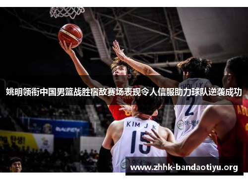 姚明领衔中国男篮战胜宿敌赛场表现令人信服助力球队逆袭成功 姚明领衔中国男篮战胜宿敌赛场表现令人信服助力球队逆袭成功