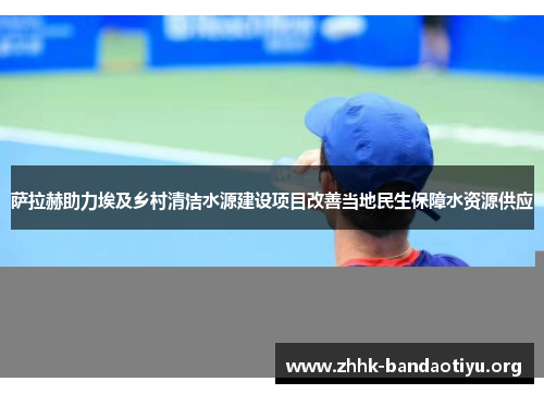 萨拉赫助力埃及乡村清洁水源建设项目改善当地民生保障水资源供应 萨拉赫助力埃及乡村清洁水源建设项目改善当地民生保障水资源供应