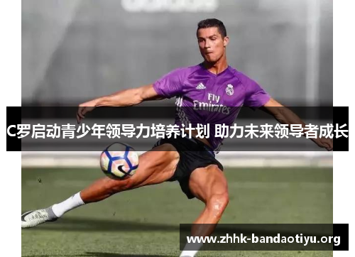 C罗启动青少年领导力培养计划 助力未来领导者成长 C罗启动青少年领导力培养计划 助力未来领导者成长