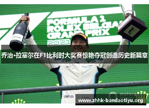 乔治·拉塞尔在F1比利时大奖赛惊艳夺冠创造历史新篇章 乔治·拉塞尔在F1比利时大奖赛惊艳夺冠创造历史新篇章