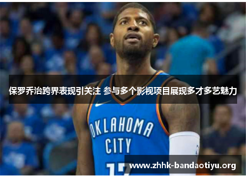 保罗乔治跨界表现引关注 参与多个影视项目展现多才多艺魅力 保罗乔治跨界表现引关注 参与多个影视项目展现多才多艺魅力