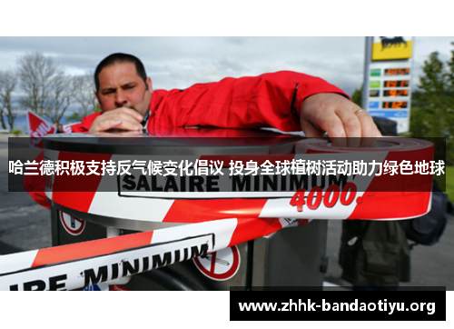 哈兰德积极支持反气候变化倡议 投身全球植树活动助力绿色地球 哈兰德积极支持反气候变化倡议 投身全球植树活动助力绿色地球