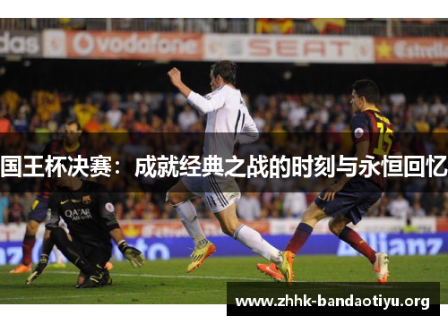 国王杯决赛:成就经典之战的时刻与永恒回忆 国王杯决赛:成就经典之战的时刻与永恒回忆