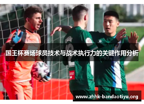 国王杯赛场球员技术与战术执行力的关键作用分析 国王杯赛场球员技术与战术执行力的关键作用分析