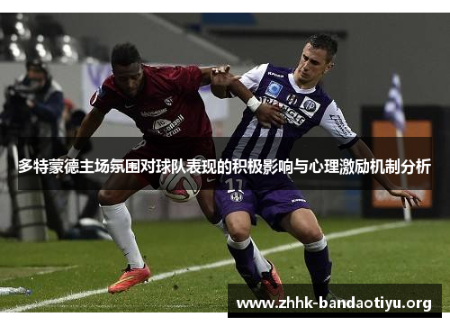 多特蒙德主场氛围对球队表现的积极影响与心理激励机制分析 多特蒙德主场氛围对球队表现的积极影响与心理激励机制分析