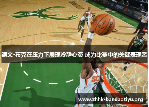 德文·布克在压力下展现冷静心态 成为比赛中的关键表现者 德文·布克在压力下展现冷静心态 成为比赛中的关键表现者
