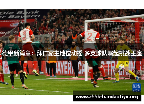 德甲新篇章:拜仁霸主地位动摇 多支球队崛起挑战王座 德甲新篇章:拜仁霸主地位动摇 多支球队崛起挑战王座
