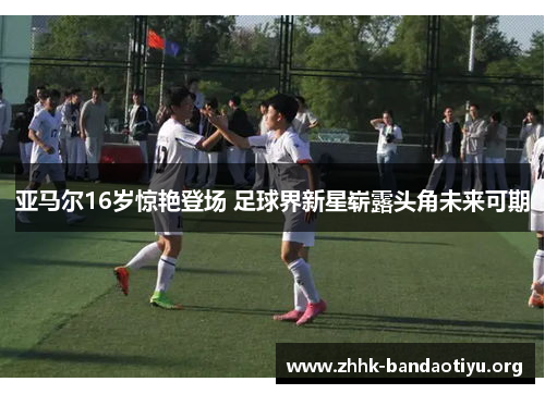 亚马尔16岁惊艳登场 足球界新星崭露头角未来可期 亚马尔16岁惊艳登场 足球界新星崭露头角未来可期