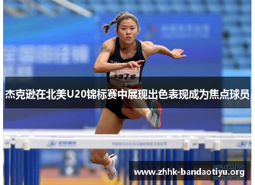 杰克逊在北美U20锦标赛中展现出色表现成为焦点球员 杰克逊在北美U20锦标赛中展现出色表现成为焦点球员