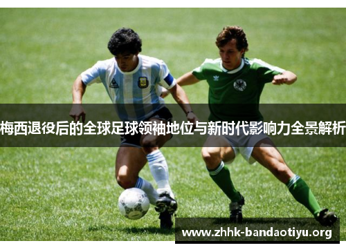 梅西退役后的全球足球领袖地位与新时代影响力全景解析 梅西退役后的全球足球领袖地位与新时代影响力全景解析