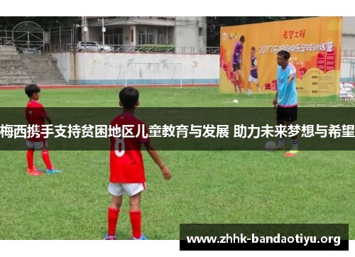 梅西携手支持贫困地区儿童教育与发展 助力未来梦想与希望 梅西携手支持贫困地区儿童教育与发展 助力未来梦想与希望