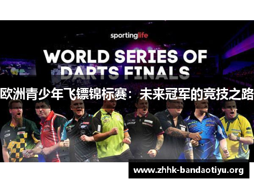 欧洲青少年飞镖锦标赛:未来冠军的竞技之路 欧洲青少年飞镖锦标赛:未来冠军的竞技之路