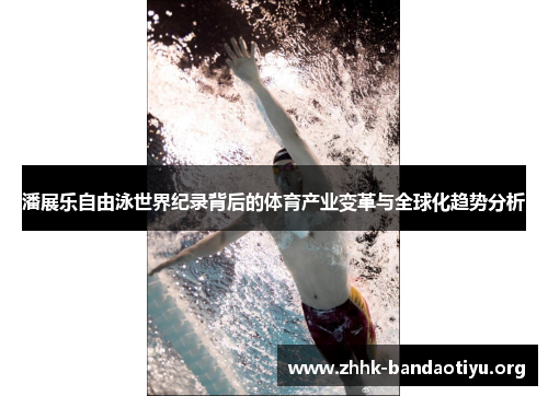 潘展乐自由泳世界纪录背后的体育产业变革与全球化趋势分析 潘展乐自由泳世界纪录背后的体育产业变革与全球化趋势分析