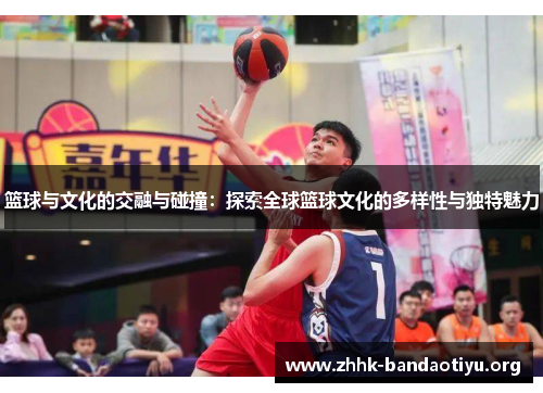 篮球与文化的交融与碰撞:探索全球篮球文化的多样性与独特魅力 篮球与文化的交融与碰撞:探索全球篮球文化的多样性与独特魅力