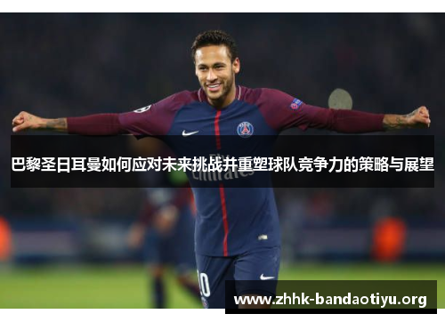 巴黎圣日耳曼如何应对未来挑战并重塑球队竞争力的策略与展望 巴黎圣日耳曼如何应对未来挑战并重塑球队竞争力的策略与展望