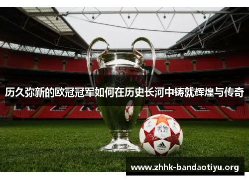 历久弥新的欧冠冠军如何在历史长河中铸就辉煌与传奇 历久弥新的欧冠冠军如何在历史长河中铸就辉煌与传奇