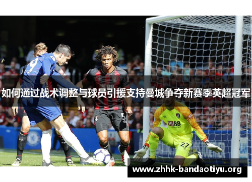 如何通过战术调整与球员引援支持曼城争夺新赛季英超冠军 如何通过战术调整与球员引援支持曼城争夺新赛季英超冠军