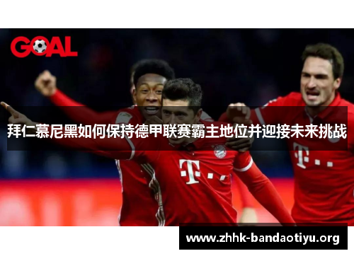 拜仁慕尼黑如何保持德甲联赛霸主地位并迎接未来挑战 拜仁慕尼黑如何保持德甲联赛霸主地位并迎接未来挑战