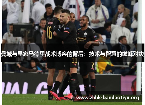 曼城与皇家马德里战术博弈的背后:技术与智慧的巅峰对决 曼城与皇家马德里战术博弈的背后:技术与智慧的巅峰对决