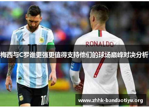 梅西与C罗谁更强更值得支持他们的球场巅峰对决分析 梅西与C罗谁更强更值得支持他们的球场巅峰对决分析