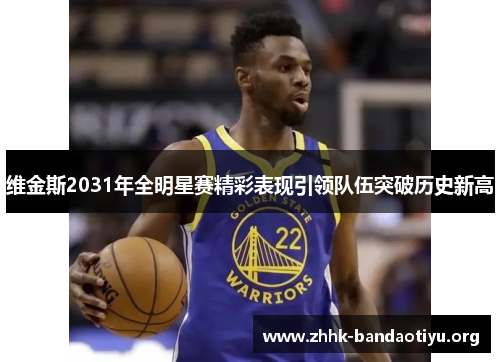 维金斯2031年全明星赛精彩表现引领队伍突破历史新高 维金斯2031年全明星赛精彩表现引领队伍突破历史新高