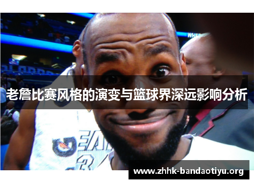 老詹比赛风格的演变与篮球界深远影响分析 老詹比赛风格的演变与篮球界深远影响分析