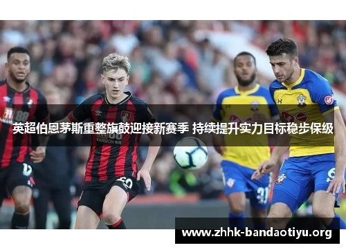 英超伯恩茅斯重整旗鼓迎接新赛季 持续提升实力目标稳步保级 英超伯恩茅斯重整旗鼓迎接新赛季 持续提升实力目标稳步保级