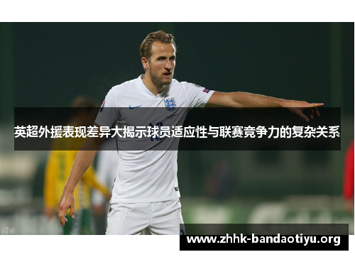 英超外援表现差异大揭示球员适应性与联赛竞争力的复杂关系 英超外援表现差异大揭示球员适应性与联赛竞争力的复杂关系