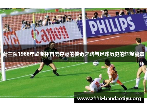 荷兰队1988年欧洲杯首度夺冠的传奇之路与足球历史的辉煌篇章 荷兰队1988年欧洲杯首度夺冠的传奇之路与足球历史的辉煌篇章