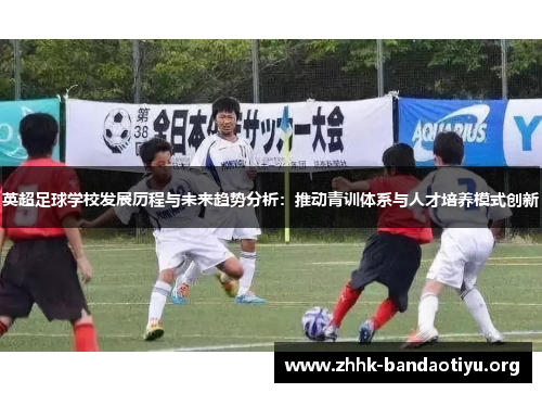 英超足球学校发展历程与未来趋势分析:推动青训体系与人才培养模式创新 英超足球学校发展历程与未来趋势分析:推动青训体系与人才培养模式创新