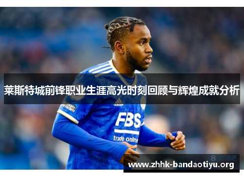 莱斯特城前锋职业生涯高光时刻回顾与辉煌成就分析 莱斯特城前锋职业生涯高光时刻回顾与辉煌成就分析