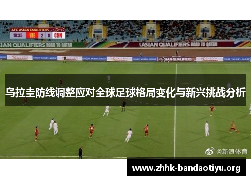 乌拉圭防线调整应对全球足球格局变化与新兴挑战分析 乌拉圭防线调整应对全球足球格局变化与新兴挑战分析