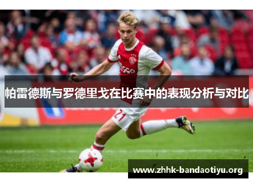 帕雷德斯与罗德里戈在比赛中的表现分析与对比 帕雷德斯与罗德里戈在比赛中的表现分析与对比