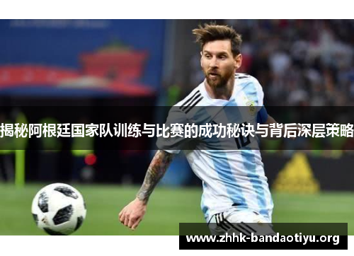 揭秘阿根廷国家队训练与比赛的成功秘诀与背后深层策略 揭秘阿根廷国家队训练与比赛的成功秘诀与背后深层策略