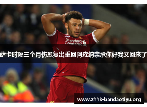 萨卡时隔三个月伤愈复出重回阿森纳亲承你好我又回来了 萨卡时隔三个月伤愈复出重回阿森纳亲承你好我又回来了