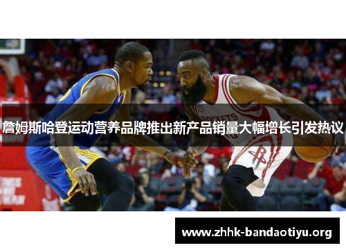 詹姆斯哈登运动营养品牌推出新产品销量大幅增长引发热议