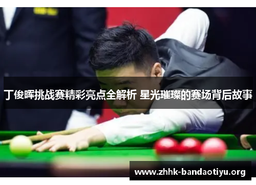 丁俊晖挑战赛精彩亮点全解析 星光璀璨的赛场背后故事 丁俊晖挑战赛精彩亮点全解析 星光璀璨的赛场背后故事