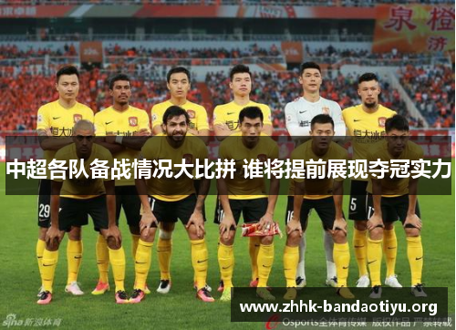 中超各队备战情况大比拼 谁将提前展现夺冠实力 中超各队备战情况大比拼 谁将提前展现夺冠实力