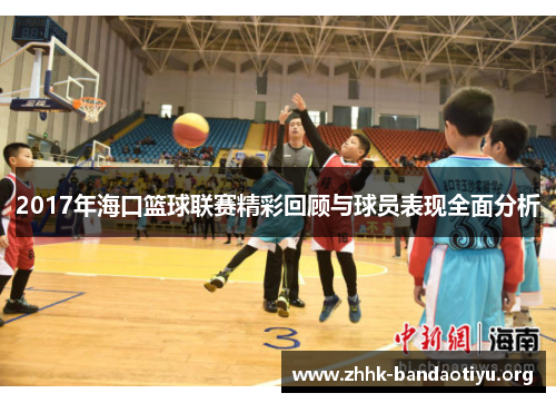 2017年海口篮球联赛精彩回顾与球员表现全面分析 2017年海口篮球联赛精彩回顾与球员表现全面分析