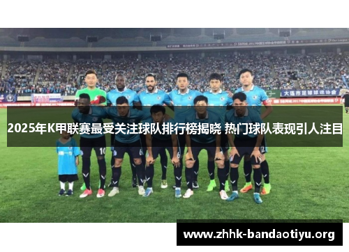 2025年K甲联赛最受关注球队排行榜揭晓 热门球队表现引人注目 2025年K甲联赛最受关注球队排行榜揭晓 热门球队表现引人注目