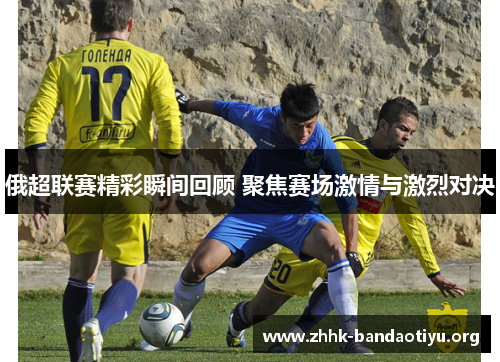 俄超联赛精彩瞬间回顾 聚焦赛场激情与激烈对决 俄超联赛精彩瞬间回顾 聚焦赛场激情与激烈对决