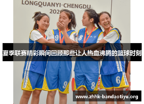 夏季联赛精彩瞬间回顾那些让人热血沸腾的篮球时刻 夏季联赛精彩瞬间回顾那些让人热血沸腾的篮球时刻