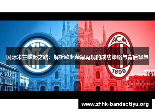 国际米兰崛起之路:解析欧洲荣耀再现的成功策略与背后智慧 国际米兰崛起之路:解析欧洲荣耀再现的成功策略与背后智慧