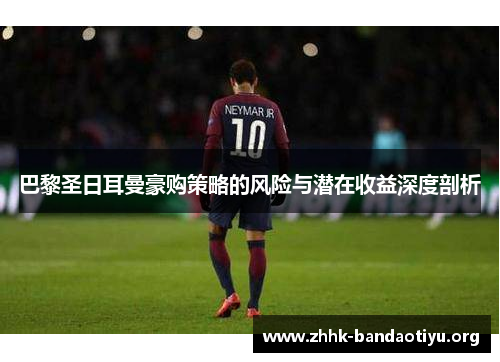 巴黎圣日耳曼豪购策略的风险与潜在收益深度剖析 巴黎圣日耳曼豪购策略的风险与潜在收益深度剖析