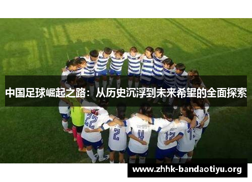 中国足球崛起之路:从历史沉浮到未来希望的全面探索 中国足球崛起之路:从历史沉浮到未来希望的全面探索