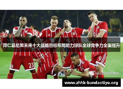 拜仁慕尼黑未来十大战略目标布局助力球队全球竞争力全面提升 拜仁慕尼黑未来十大战略目标布局助力球队全球竞争力全面提升